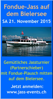 Fondue-Jass auf dem Bielersee SA 21. November 2015       Gemütliches Jassturnier (Partnerschieber)  mit Fondue-Plausch mitten auf dem Bielersee.   Jetzt anmelden:  www.jass-events.ch