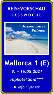 NEU  Mallorca 1 (E) 9. − 16.05.2021 Hiphotel Said**** ► Info-Flyer PDF  REISEVORSCHAU J A S S W O C H E Jassen unter  Palmen