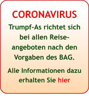 CORONAVIRUS Trumpf-As richtet sich bei allen Reise-angeboten nach den Vorgaben des BAG.  Alle Informationen dazu erhalten Sie hier